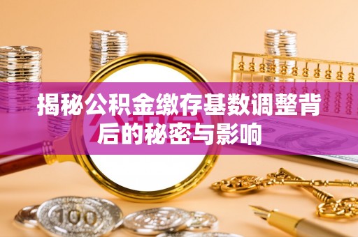 富川揭秘公积金缴存基数调整背后的秘密与影响