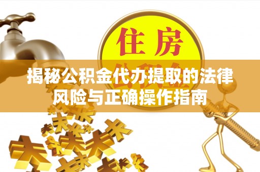 富川揭秘公积金代办提取的法律风险与正确操作指南