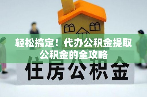 富川轻松搞定！代办公积金提取公积金的全攻略