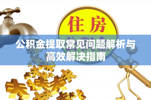 富川公积金提取常见问题解析与高效解决指南