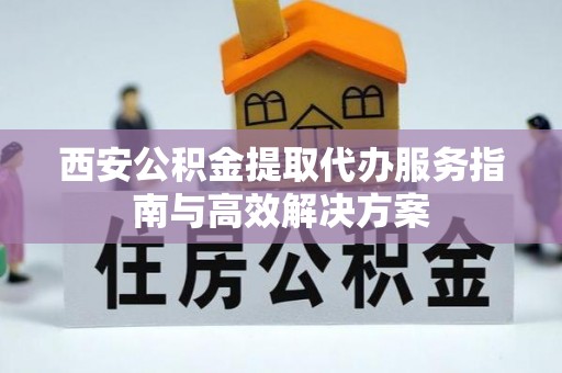 富川西安公积金提取代办服务指南与高效解决方案