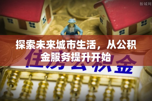 富川探索未来城市生活，从公积金服务提升开始