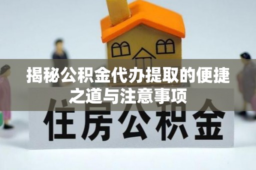 富川揭秘公积金代办提取的便捷之道与注意事项