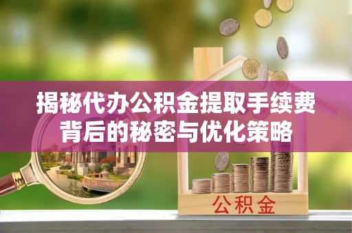 富川揭秘代办公积金提取手续费背后的秘密与优化策略