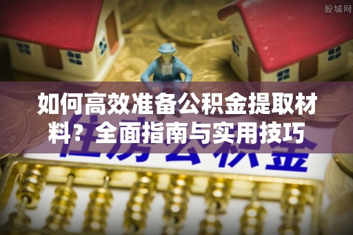 富川如何高效准备公积金提取材料？全面指南与实用技巧