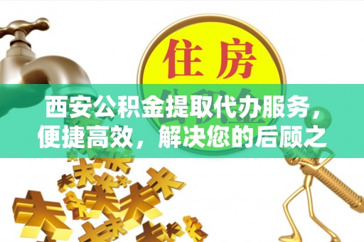 富川西安公积金提取代办服务，便捷高效，解决您的后顾之忧