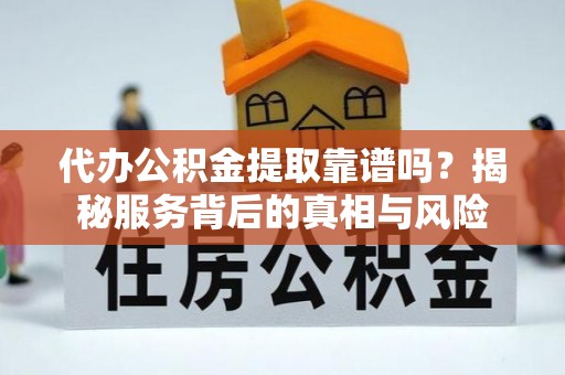 富川代办公积金提取靠谱吗？揭秘服务背后的真相与风险