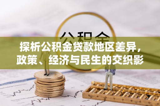 富川探析公积金贷款地区差异，政策、经济与民生的交织影响