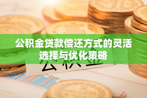 富川公积金贷款偿还方式的灵活选择与优化策略