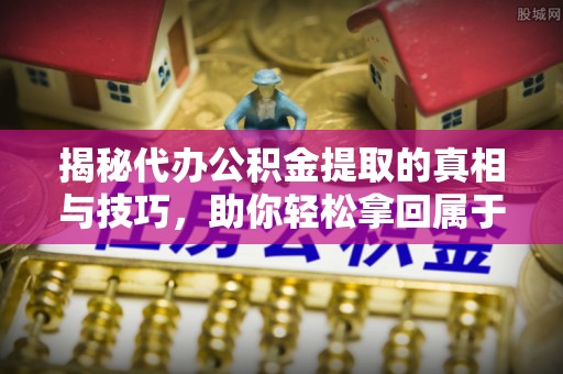 富川揭秘代办公积金提取的真相与技巧，助你轻松拿回属于你的钱