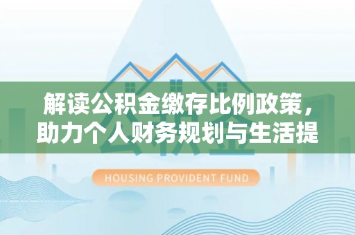富川解读公积金缴存比例政策，助力个人财务规划与生活提升