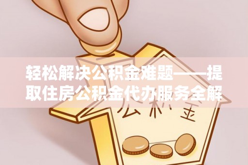 富川轻松解决公积金难题——提取住房公积金代办服务全解析