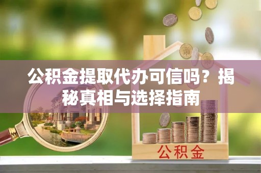 富川公积金提取代办可信吗？揭秘真相与选择指南