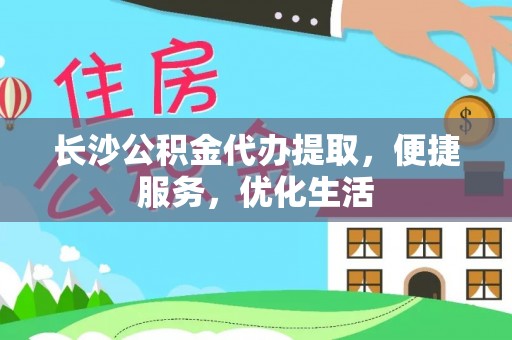富川长沙公积金代办提取，便捷服务，优化生活