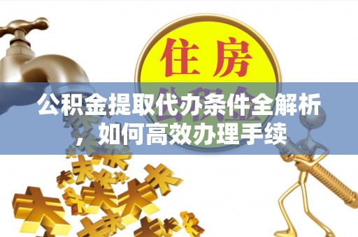 富川公积金提取代办条件全解析，如何高效办理手续