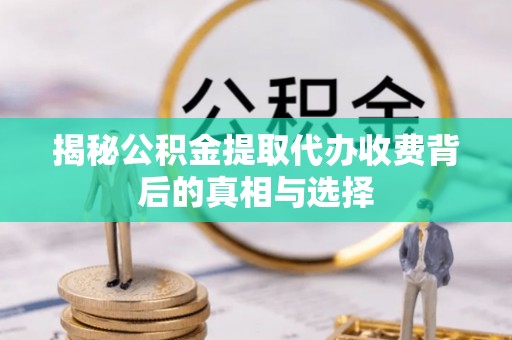 富川揭秘公积金提取代办收费背后的真相与选择