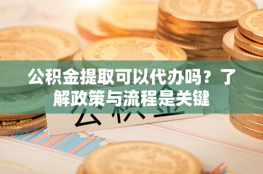 富川公积金提取可以代办吗？了解政策与流程是关键
