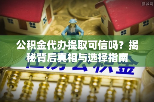 富川公积金代办提取可信吗？揭秘背后真相与选择指南