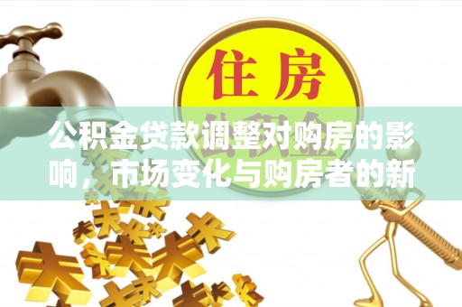 富川公积金贷款调整对购房的影响，市场变化与购房者的新选择