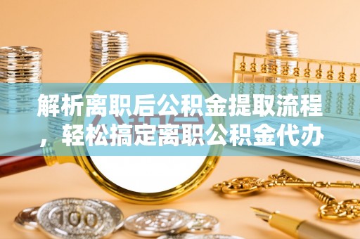 富川解析离职后公积金提取流程，轻松搞定离职公积金代办提取手续