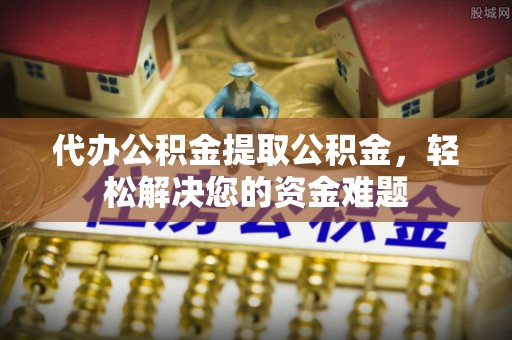 富川代办公积金提取公积金，轻松解决您的资金难题