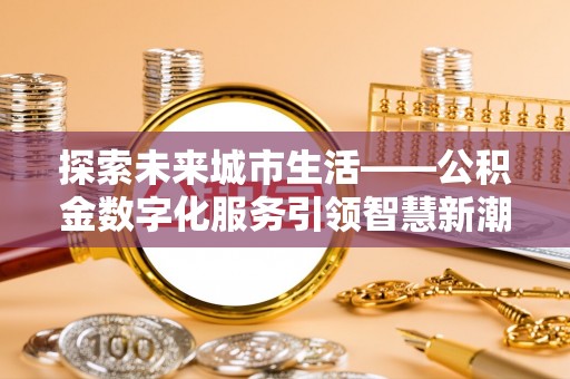 富川探索未来城市生活——公积金数字化服务引领智慧新潮流