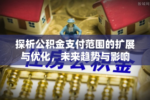 富川探析公积金支付范围的扩展与优化，未来趋势与影响