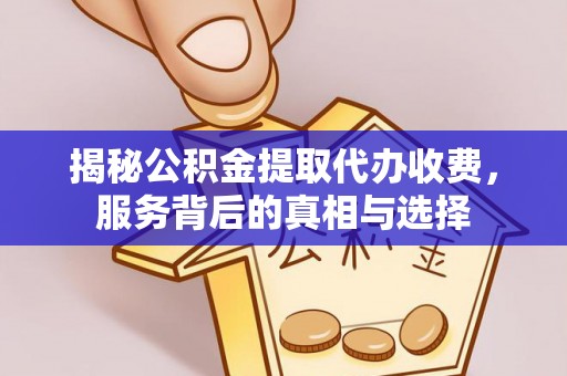富川揭秘公积金提取代办收费，服务背后的真相与选择