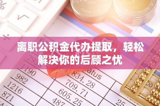 富川离职公积金代办提取，轻松解决你的后顾之忧