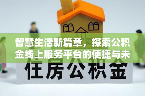 富川智慧生活新篇章，探索公积金线上服务平台的便捷与未来