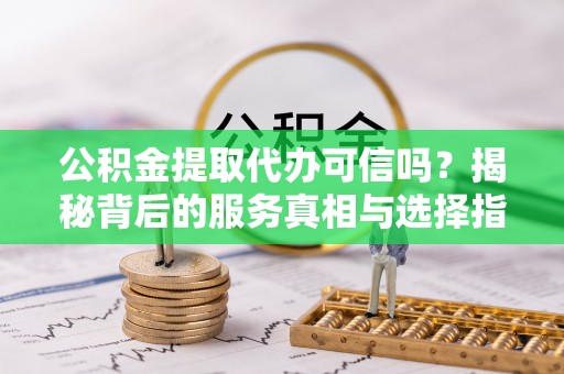 富川公积金提取代办可信吗？揭秘背后的服务真相与选择指南