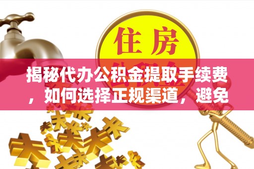 富川揭秘代办公积金提取手续费，如何选择正规渠道，避免上当受骗