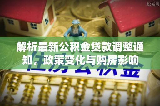 富川解析最新公积金贷款调整通知，政策变化与购房影响