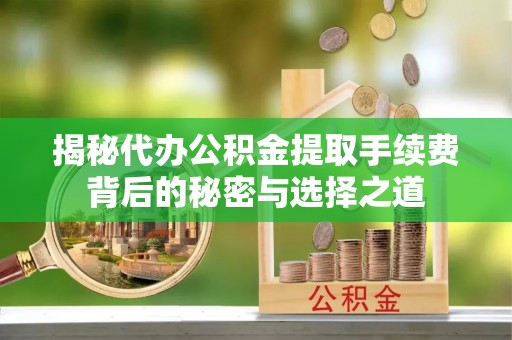 富川揭秘代办公积金提取手续费背后的秘密与选择之道