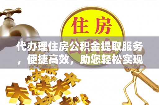 富川代办理住房公积金提取服务，便捷高效，助您轻松实现资金规划