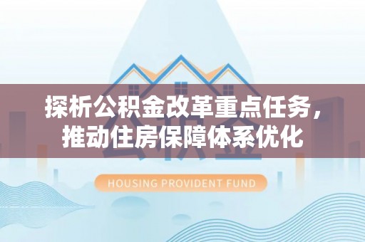 富川探析公积金改革重点任务，推动住房保障体系优化