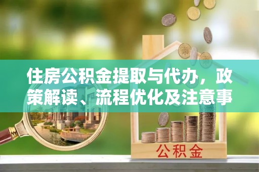 富川住房公积金提取与代办，政策解读、流程优化及注意事项