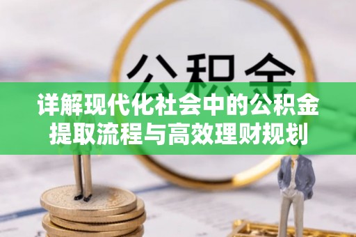 富川详解现代化社会中的公积金提取流程与高效理财规划