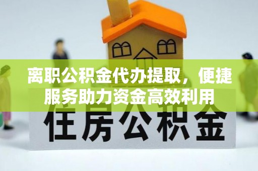 富川离职公积金代办提取，便捷服务助力资金高效利用