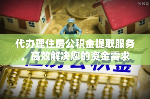 富川代办理住房公积金提取服务，高效解决您的资金需求