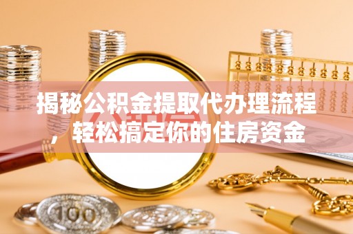 富川揭秘公积金提取代办理流程，轻松搞定你的住房资金