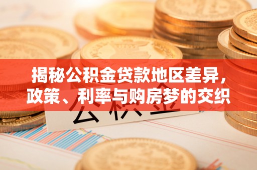 富川揭秘公积金贷款地区差异，政策、利率与购房梦的交织