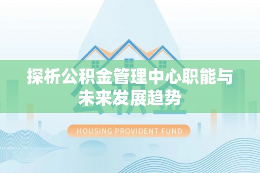 富川探析公积金管理中心职能与未来发展趋势