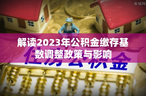 富川解读2023年公积金缴存基数调整政策与影响