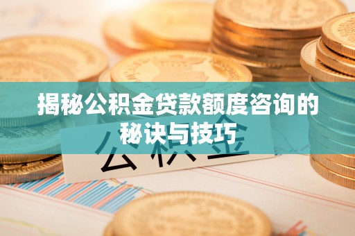 富川揭秘公积金贷款额度咨询的秘诀与技巧