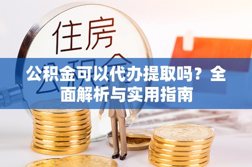 富川公积金可以代办提取吗？全面解析与实用指南