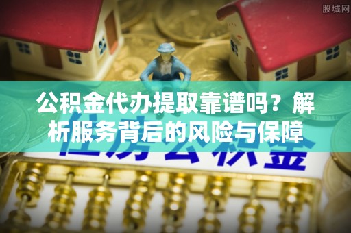 富川公积金代办提取靠谱吗？解析服务背后的风险与保障