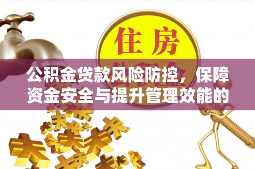 富川公积金贷款风险防控，保障资金安全与提升管理效能的多维度探索