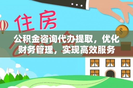 富川公积金咨询代办提取，优化财务管理，实现高效服务