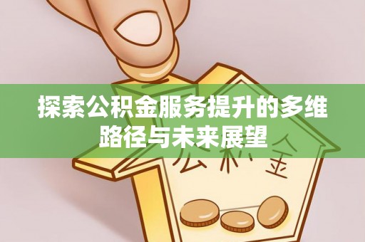 富川探索公积金服务提升的多维路径与未来展望